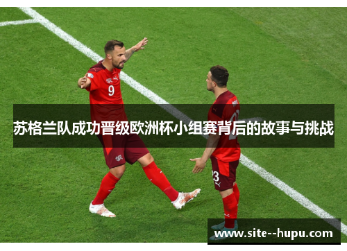 苏格兰队成功晋级欧洲杯小组赛背后的故事与挑战 苏格兰队成功晋级欧洲杯小组赛背后的故事与挑战