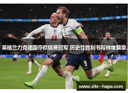 英格兰力克德国夺欧锦赛冠军 历史性胜利书写辉煌篇章 英格兰力克德国夺欧锦赛冠军 历史性胜利书写辉煌篇章