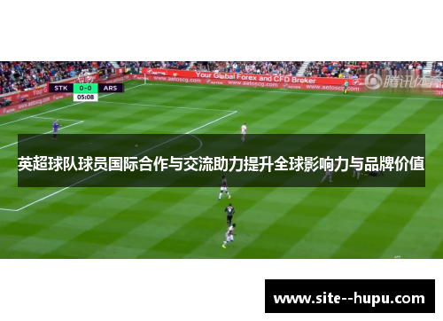 英超球队球员国际合作与交流助力提升全球影响力与品牌价值 英超球队球员国际合作与交流助力提升全球影响力与品牌价值