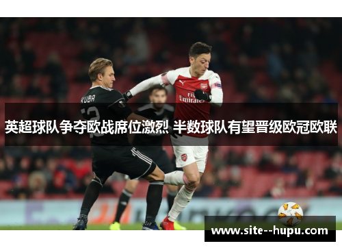 英超球队争夺欧战席位激烈 半数球队有望晋级欧冠欧联