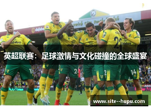 英超联赛：足球激情与文化碰撞的全球盛宴