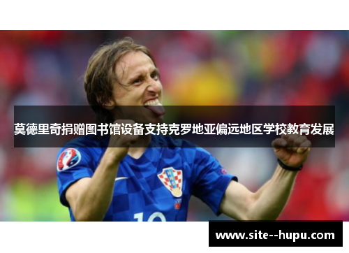 莫德里奇捐赠图书馆设备支持克罗地亚偏远地区学校教育发展 莫德里奇捐赠图书馆设备支持克罗地亚偏远地区学校教育发展