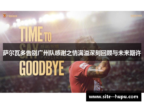 萨尔瓦多告别广州队感谢之情满溢深刻回顾与未来期许 萨尔瓦多告别广州队感谢之情满溢深刻回顾与未来期许