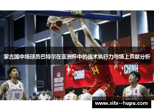 蒙古国中场球员巴特尔在亚洲杯中的战术执行力与场上贡献分析 蒙古国中场球员巴特尔在亚洲杯中的战术执行力与场上贡献分析