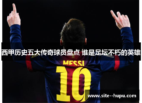 西甲历史五大传奇球员盘点 谁是足坛不朽的英雄 西甲历史五大传奇球员盘点 谁是足坛不朽的英雄