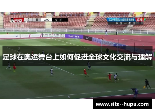 足球在奥运舞台上如何促进全球文化交流与理解