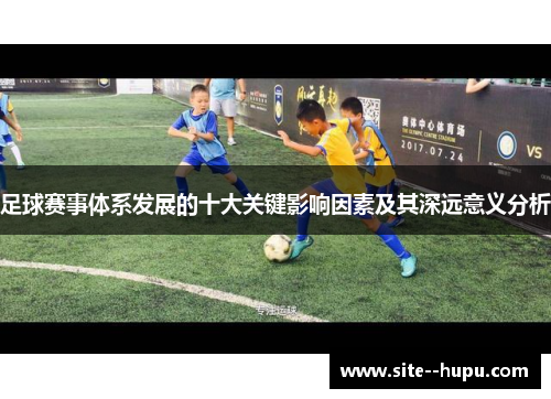 足球赛事体系发展的十大关键影响因素及其深远意义分析 足球赛事体系发展的十大关键影响因素及其深远意义分析