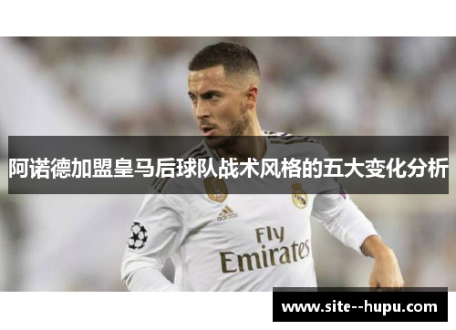 阿诺德加盟皇马后球队战术风格的五大变化分析