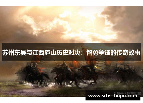 苏州东吴与江西庐山历史对决:智勇争锋的传奇故事 苏州东吴与江西庐山历史对决:智勇争锋的传奇故事