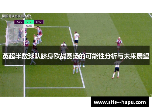 英超半数球队跻身欧战赛场的可能性分析与未来展望