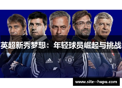 英超新秀梦想:年轻球员崛起与挑战 英超新秀梦想:年轻球员崛起与挑战