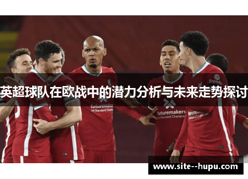 英超球队在欧战中的潜力分析与未来走势探讨 英超球队在欧战中的潜力分析与未来走势探讨