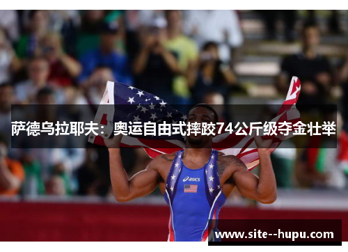 萨德乌拉耶夫:奥运自由式摔跤74公斤级夺金壮举 萨德乌拉耶夫:奥运自由式摔跤74公斤级夺金壮举