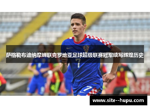 萨格勒布迪纳摩蝉联克罗地亚足球超级联赛冠军续写辉煌历史 萨格勒布迪纳摩蝉联克罗地亚足球超级联赛冠军续写辉煌历史
