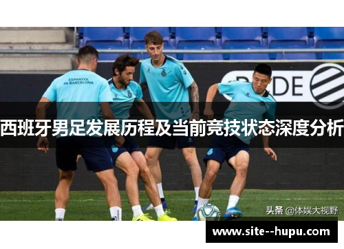 西班牙男足发展历程及当前竞技状态深度分析 西班牙男足发展历程及当前竞技状态深度分析