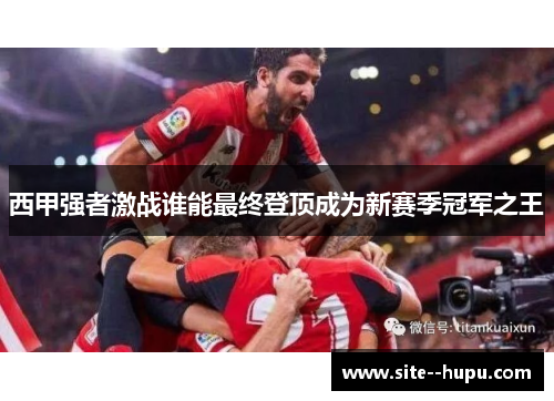 西甲强者激战谁能最终登顶成为新赛季冠军之王 西甲强者激战谁能最终登顶成为新赛季冠军之王