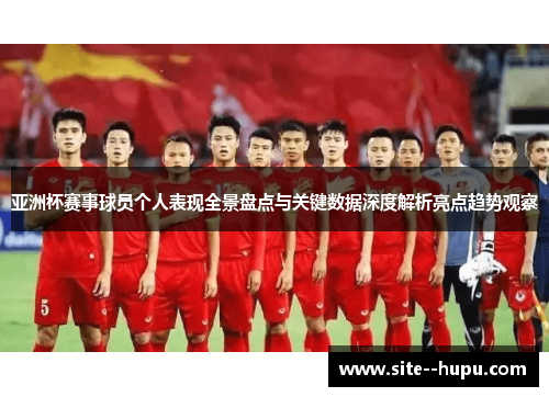 亚洲杯赛事球员个人表现全景盘点与关键数据深度解析亮点趋势观察