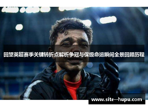 回望英超赛季关键转折点解析争冠与保级命运瞬间全景回顾历程