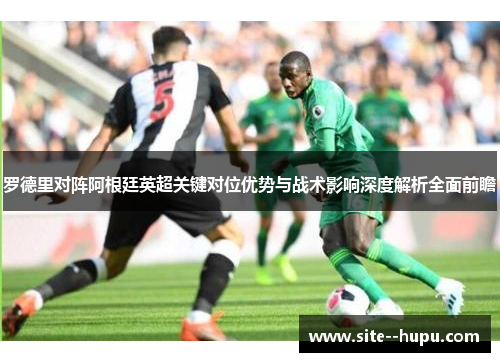 罗德里对阵阿根廷英超关键对位优势与战术影响深度解析全面前瞻