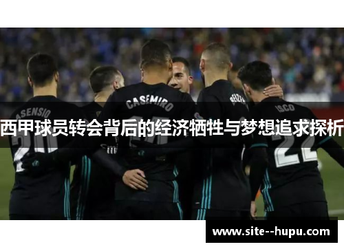 西甲球员转会背后的经济牺牲与梦想追求探析 西甲球员转会背后的经济牺牲与梦想追求探析