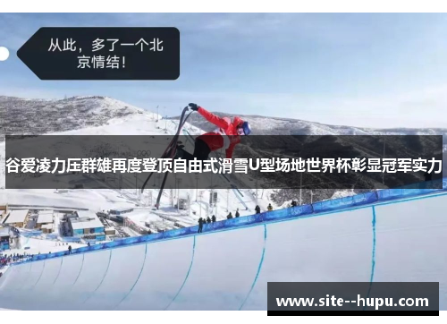 谷爱凌力压群雄再度登顶自由式滑雪U型场地世界杯彰显冠军实力 谷爱凌力压群雄再度登顶自由式滑雪U型场地世界杯彰显冠军实力