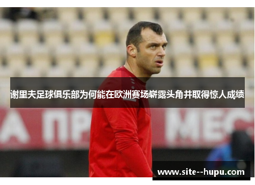 谢里夫足球俱乐部为何能在欧洲赛场崭露头角并取得惊人成绩