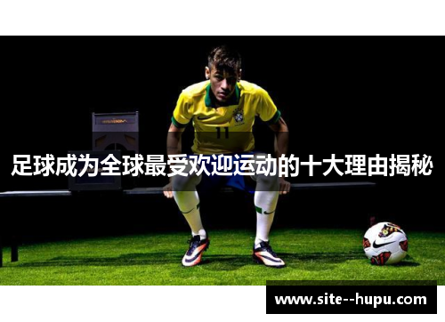 足球成为全球最受欢迎运动的十大理由揭秘 足球成为全球最受欢迎运动的十大理由揭秘
