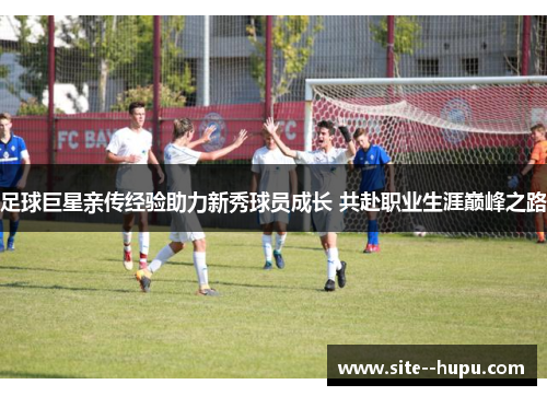 足球巨星亲传经验助力新秀球员成长 共赴职业生涯巅峰之路 足球巨星亲传经验助力新秀球员成长 共赴职业生涯巅峰之路