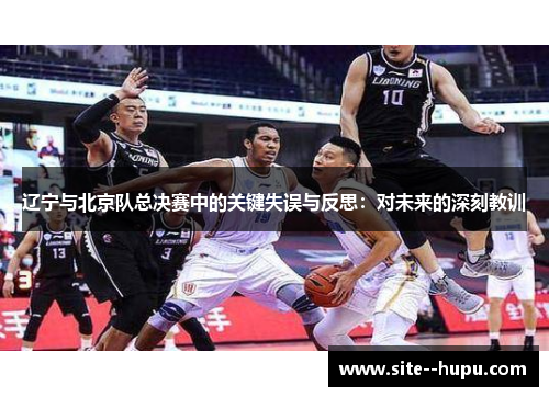 辽宁与北京队总决赛中的关键失误与反思:对未来的深刻教训 辽宁与北京队总决赛中的关键失误与反思:对未来的深刻教训