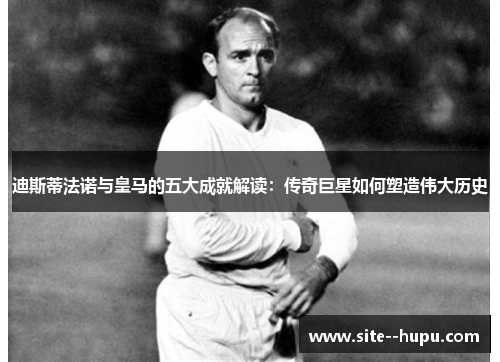 迪斯蒂法诺与皇马的五大成就解读:传奇巨星如何塑造伟大历史 迪斯蒂法诺与皇马的五大成就解读:传奇巨星如何塑造伟大历史