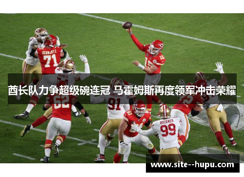 酋长队力争超级碗连冠 马霍姆斯再度领军冲击荣耀 酋长队力争超级碗连冠 马霍姆斯再度领军冲击荣耀