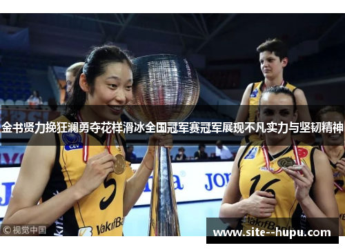 金书贤力挽狂澜勇夺花样滑冰全国冠军赛冠军展现不凡实力与坚韧精神