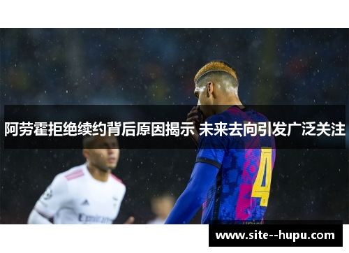 阿劳霍拒绝续约背后原因揭示 未来去向引发广泛关注 阿劳霍拒绝续约背后原因揭示 未来去向引发广泛关注
