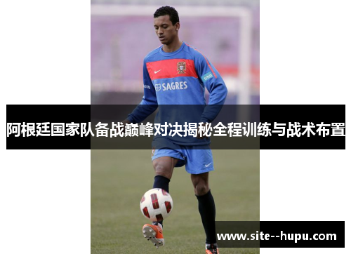 阿根廷国家队备战巅峰对决揭秘全程训练与战术布置