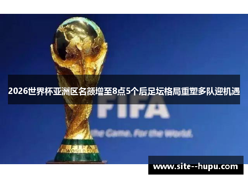 2026世界杯亚洲区名额增至8点5个后足坛格局重塑多队迎机遇 2026世界杯亚洲区名额增至8点5个后足坛格局重塑多队迎机遇