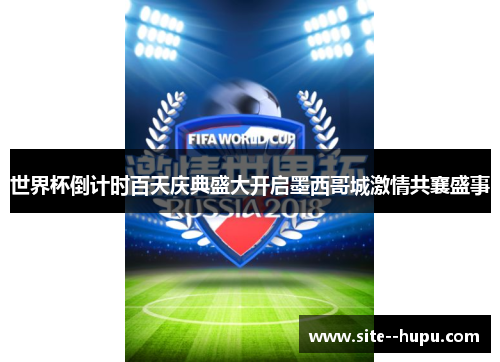 世界杯倒计时百天庆典盛大开启墨西哥城激情共襄盛事 世界杯倒计时百天庆典盛大开启墨西哥城激情共襄盛事