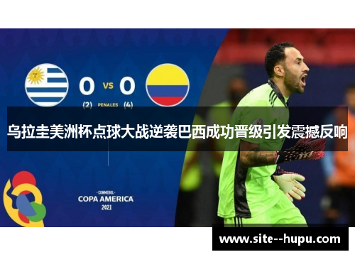 乌拉圭美洲杯点球大战逆袭巴西成功晋级引发震撼反响 乌拉圭美洲杯点球大战逆袭巴西成功晋级引发震撼反响