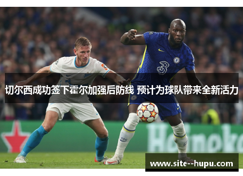 切尔西成功签下霍尔加强后防线 预计为球队带来全新活力 切尔西成功签下霍尔加强后防线 预计为球队带来全新活力