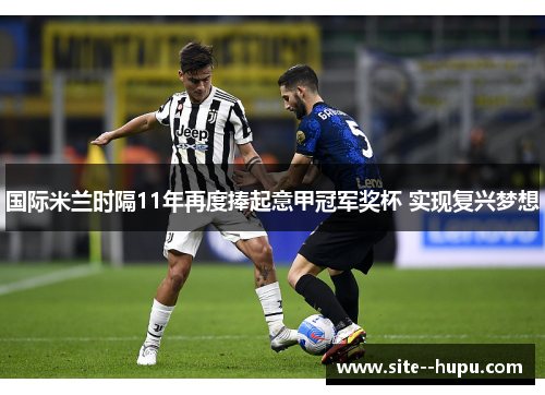 国际米兰时隔11年再度捧起意甲冠军奖杯 实现复兴梦想 国际米兰时隔11年再度捧起意甲冠军奖杯 实现复兴梦想