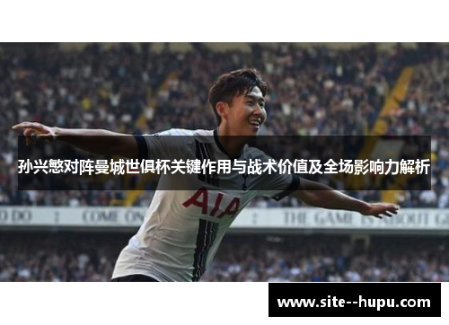 孙兴慜对阵曼城世俱杯关键作用与战术价值及全场影响力解析