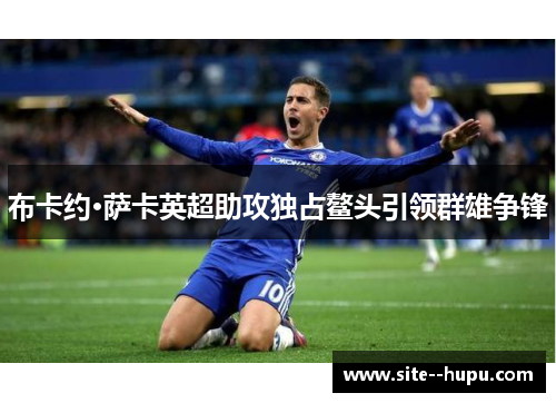 布卡约·萨卡英超助攻独占鳌头引领群雄争锋