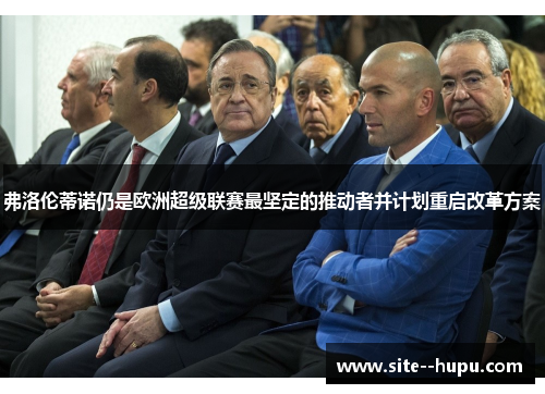 弗洛伦蒂诺仍是欧洲超级联赛最坚定的推动者并计划重启改革方案 弗洛伦蒂诺仍是欧洲超级联赛最坚定的推动者并计划重启改革方案