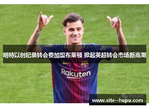 明特以创纪录转会费加盟布莱顿 掀起英超转会市场新高潮 明特以创纪录转会费加盟布莱顿 掀起英超转会市场新高潮