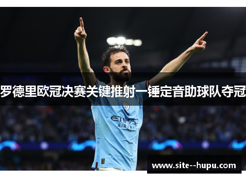 罗德里欧冠决赛关键推射一锤定音助球队夺冠