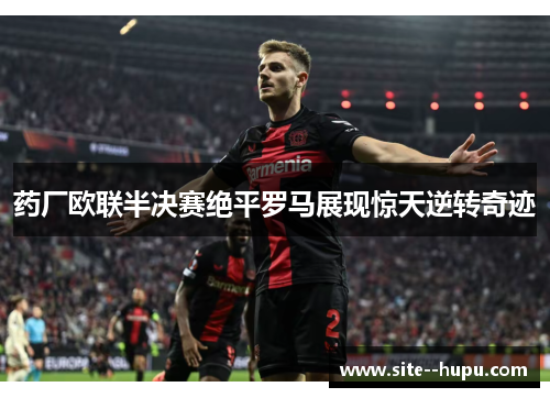 药厂欧联半决赛绝平罗马展现惊天逆转奇迹