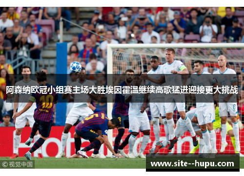 阿森纳欧冠小组赛主场大胜埃因霍温继续高歌猛进迎接更大挑战