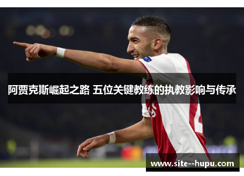 阿贾克斯崛起之路 五位关键教练的执教影响与传承