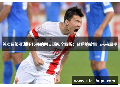 首次晋级亚洲杯16强的四支球队全解析:背后的故事与未来展望 首次晋级亚洲杯16强的四支球队全解析:背后的故事与未来展望