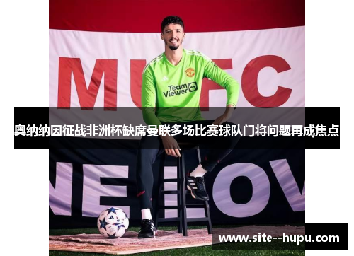 奥纳纳因征战非洲杯缺席曼联多场比赛球队门将问题再成焦点 奥纳纳因征战非洲杯缺席曼联多场比赛球队门将问题再成焦点