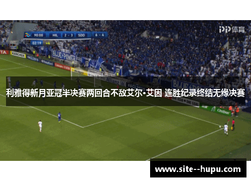 利雅得新月亚冠半决赛两回合不敌艾尔·艾因 连胜纪录终结无缘决赛 利雅得新月亚冠半决赛两回合不敌艾尔·艾因 连胜纪录终结无缘决赛